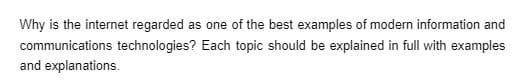 Why is the internet regarded as one of the best examples of modern information and
communications technologies? Each topic should be explained in full with examples
and explanations.