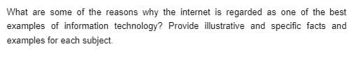 What are some of the reasons why the internet is regarded as one of the best
examples of information technology? Provide illustrative and specific facts and
examples for each subject.