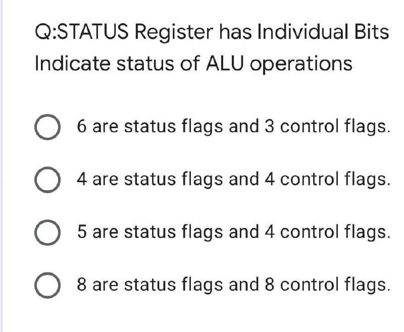 Q:STATUS Register has Individual Bits
Indicate status of ALU operations
6 are status flags and 3 control flags.
O 4 are status flags and 4 control flags.
5 are status flags and 4 control flags.
8 are status flags and 8 control flags.
