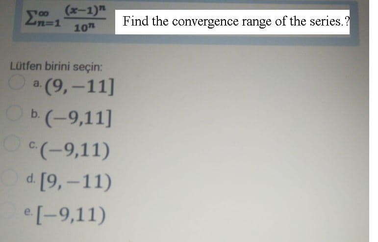 (x-1)"
Zn=1
10
00
Find the convergence range of the series.?
Lütfen birini seçin:
a (9,-11]
Оь(-9,11]
b.
"(-9,11)
C.
d. [9,-11)
e[-9,11)
