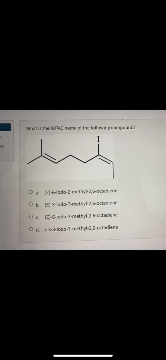 What is the IUPAC name of the following compound?
00
O a. (Z)-6-iodo-2-methyl-2,6-octadiene
O b. (E)-3-iodo-7-methyl-2,6-octadiene
O c. (E)-6-iodo-2-methyl-2,6-octadiene
O d. cis-3-iodo-7-methyl-2,6-octadiene
