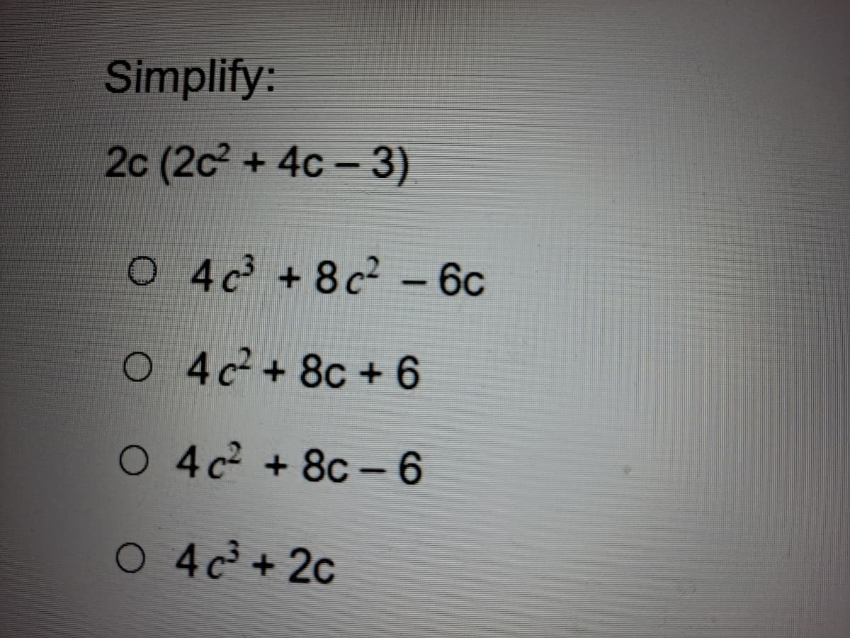 Simplify:
2c (2c + 4c – 3)
O 4c +8c - 6c
O 4c2 + 8c + 6
O 4c +8c -6
|
O 4c + 2c
