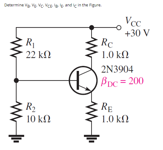 Determine VB, VE, VC VCE, IB, IE, and Ic in the Figure.
+
R₁
22 ΚΩ
R2
10 ΚΩ
Vcc
+30 V
Rc
1.0 ΚΩ
2N3904
βbpc = 200
RE
1.0 ΚΩ