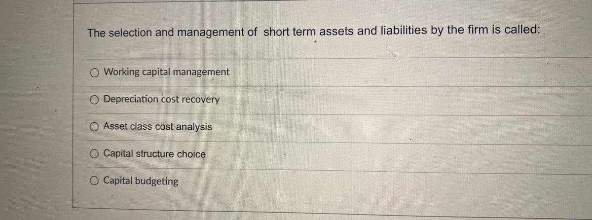 The selection and management of short term assets and liabilities by the firm is called:
O Working capital management
O Depreciation cost recovery
Asset class cost analysis
O Capital structure choice
O Capital budgeting
