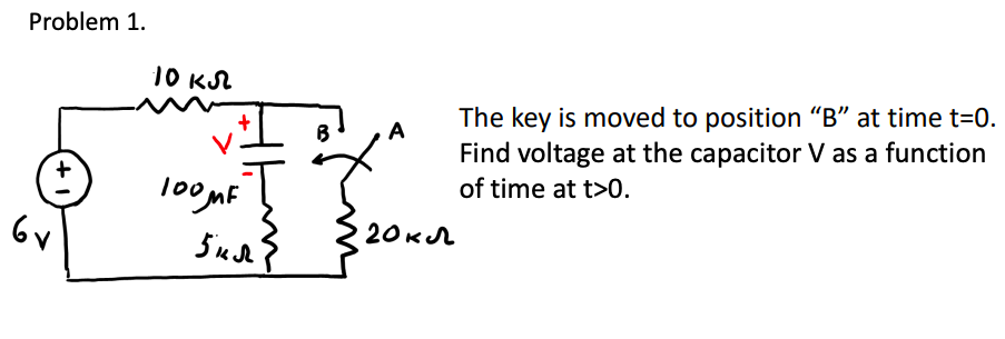 Problem 1.
10 KSL
The key is moved to position "B" at time t=0.
Find voltage at the capacitor V as a function
of time at t>0.
6v
20кл
+
