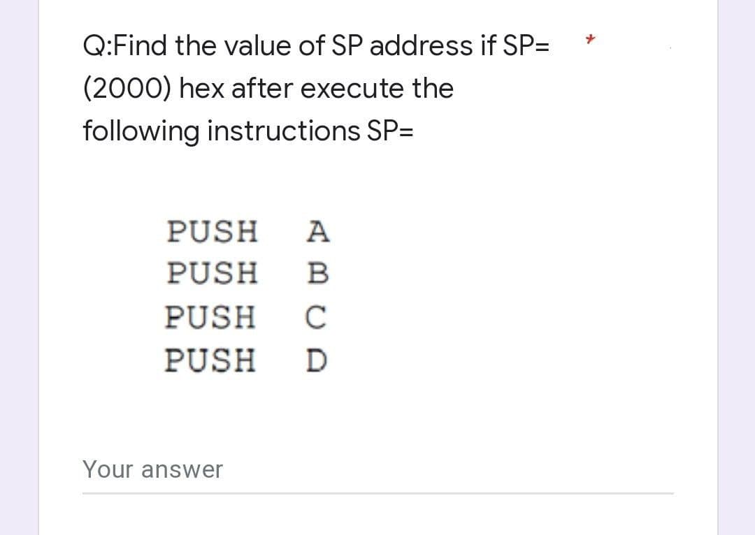 Q:Find the value of SP address if SP=
(2000) hex after execute the
following instructions SP=
PUSH
A
PUSH
B
PUSH
C
PUSH
D
Your answer
