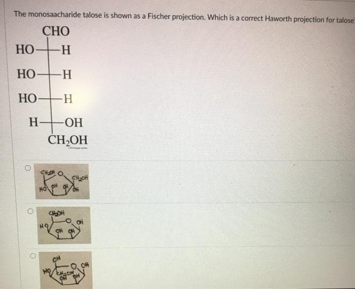 The monosaacharide talose is shown as a Fischer projection. Which is a correct Haworth projection for talose
СНО
HO
HO H
HO H
H-
-ОН
CH,OH
CHOH
HO OH
HO.
OH
O OH
