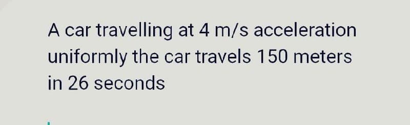 A car travelling at 4 m/s acceleration
uniformly the car travels 150 meters
in 26 seconds
