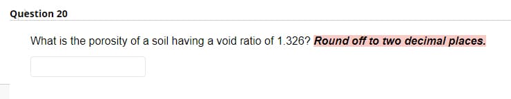 Question 20
What is the porosity of a soil having a void ratio of 1.326? Round off to two decimal places.
