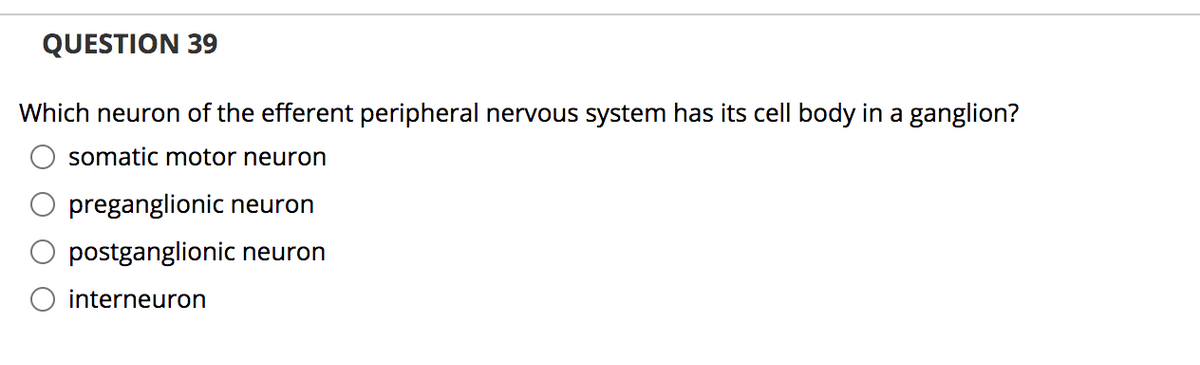 QUESTION 39
Which neuron of the efferent peripheral nervous system has its cell body in a ganglion?
O somatic motor neuron
O preganglionic neuron
postganglionic neuron
O interneuron
O O
