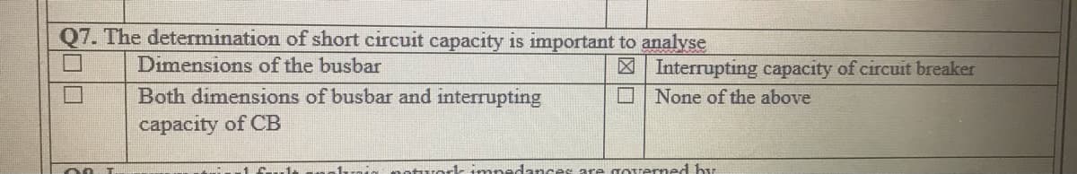 Q7. The determination of short circuit capacity is important to analyse
Dimensions of the busbar
X Interrupting capacity of circuit breaker
O None of the above
Both dimensions of busbar and interrupting
capacity of CB
n rerk mnedances ara governed by
