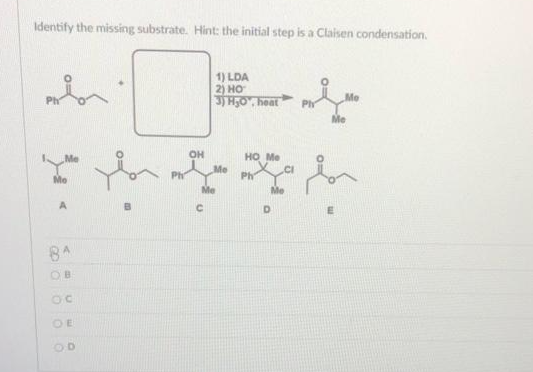 Identify the missing substrate. Hint: the initial step is a Claisen condensation.
1) LDA
2) HO
3HO, heat
Me
Ph
Me
OH
HO Me
.CI
Me
Me
Mo
Ph
Ph
Me
Me
8A
OE
