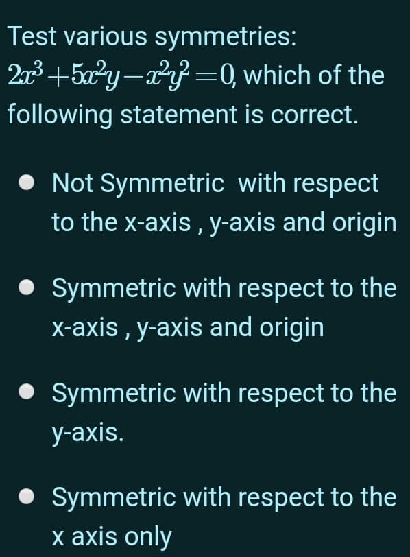 Test various symmetries:
2n3+5a2y-a} =0, which of the
following statement is correct.
• Not Symmetric with respect
to the x-axis , y-axis and origin
• Symmetric with respect to the
x-axis , y-axis and origin
Symmetric with respect to the
у-аxis.
• Symmetric with respect to the
x axis only
