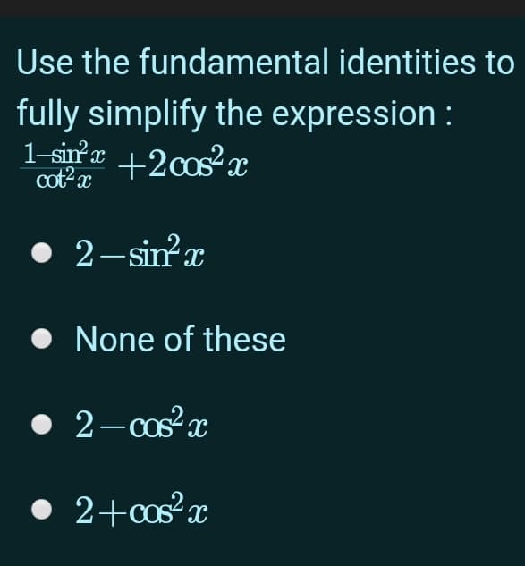 Use the fundamental identities to
fully simplify the expression :
1-sinx
+2cosx
cot?x
• 2-sin?x
• None of these
• 2-osx
• 2+s°x
