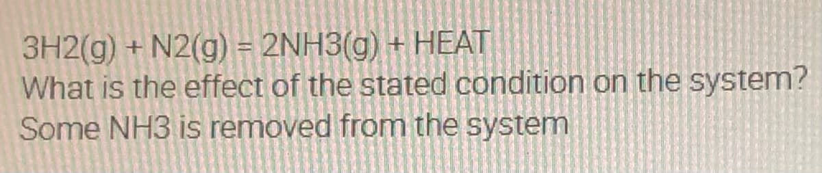 3H2(g) + N2(g) = 2NH3(g) + HEAT
What is the effect of the stated condition on the system?
Some NH3 is removed from the system