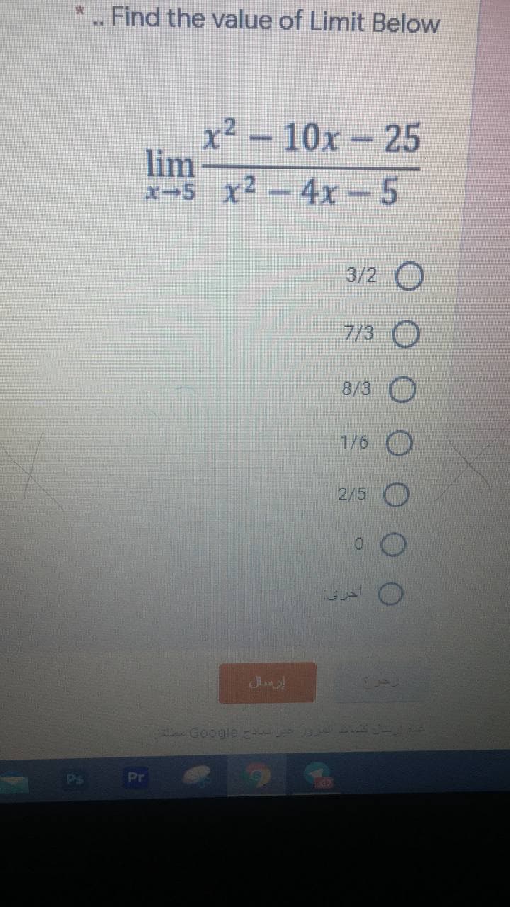 *.. Find the value of Limit Below
x² – 10x – 25
lim
x-5 x2-4x- 5
3/2 O
7/3 O
8/3
1/6 O
2/5
GA
Google
Ps
Pr
