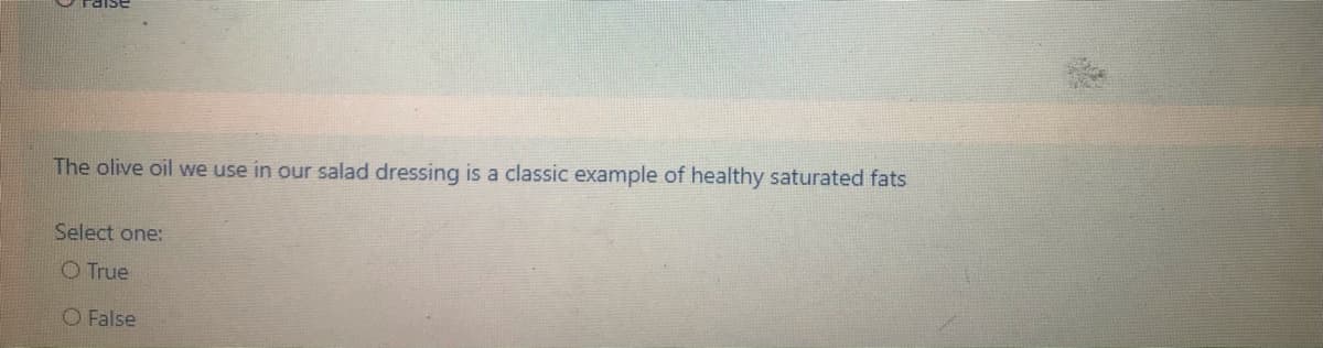 The olive oil we use in our salad dressing is a classic example of healthy saturated fats
Select one:
O True
O False
