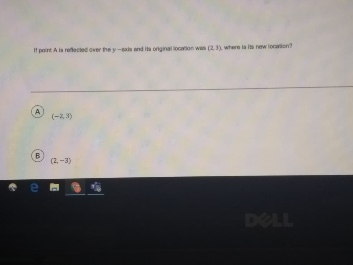 If point A is reflected over the y-axis and its original location was (2, 3), where is its new location?
(-2, 3)
(2,-3)
DELL
