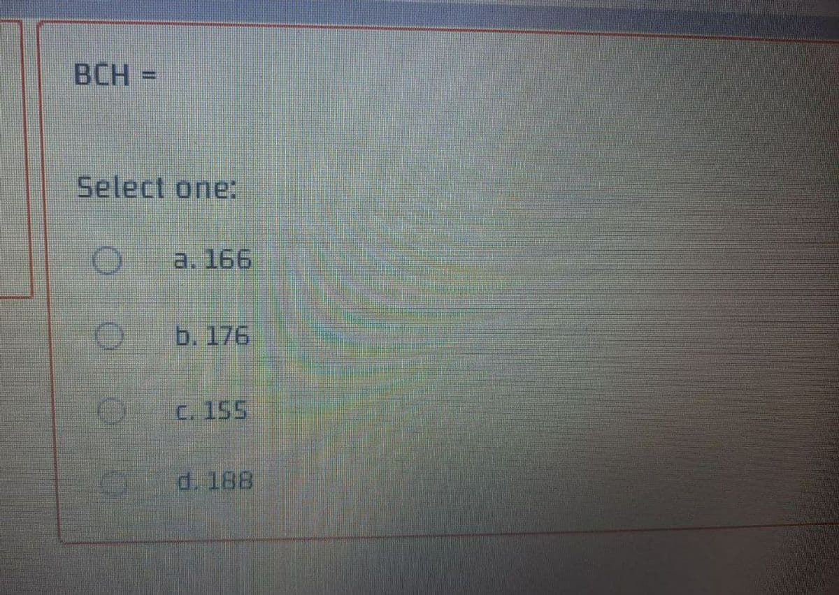 BCH =
Select one:
a. 166
b. 176
C. 155
Od. 188
