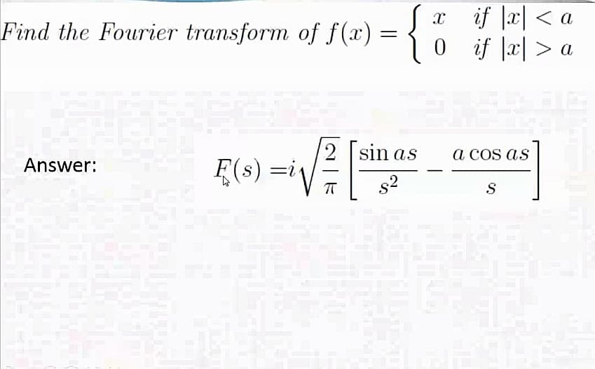 if |x| < a
0 if x> a
Find the Fourier transform of f(x) =
2 sin as
a cos as
Answer:
E(s) =i
s2
S
