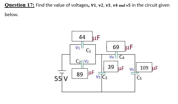 Question 17: Find the value of voltages, v1, v2, v3, v4 and v5 in the circuit given
below.
44 uF
69 uF
valla
V1
C1
V4
C2||V2
39 uF vs
109 uF
89 uF
V3 C3
55 V
Cs
