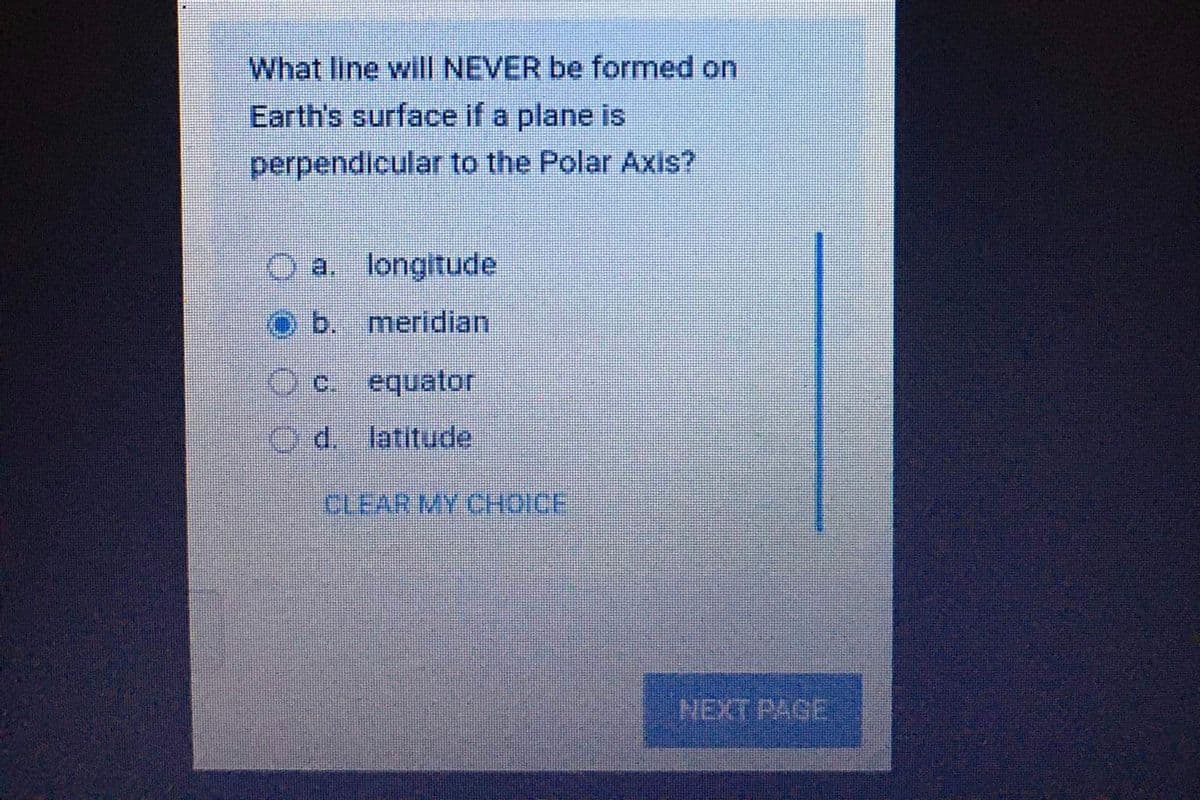 What line will NEVER be formed on
Earth's surface if a plane is
perpendicular to the Polar Axis?
O a.
longitude
b. meridian
Oc. equator
O d. latitude
CLEAR MY CHOICE
NEXT PAGE
