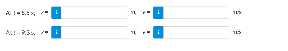 Att = 5.5 s, s=
i
m,
V =
i
m/s
At t = 9.3 s, s =
i
m,
V =
i
m/s
