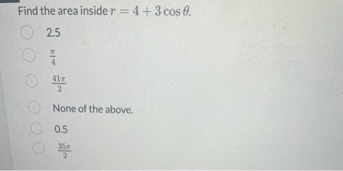 Find the area inside r = 4 + 3 cos 0.
2.5
77
4
41T
2
None of the above.
0.5
35T