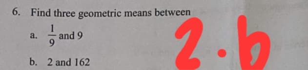 6. Find three geometric means between
2.6
1
a.
and 9
9.
b. 2 and 162
