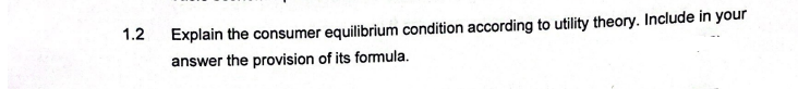 1.2
Explain the consumer equilibrium condition according to utility theory. Include in your
answer the provision of its formula.
