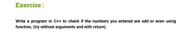 Exercise :
Write a program in C++ to check if the numbers you entered are odd or even using
function, (try without arguments and with return).
