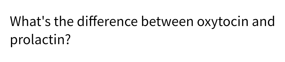 What's the difference between oxytocin and
prolactin?
