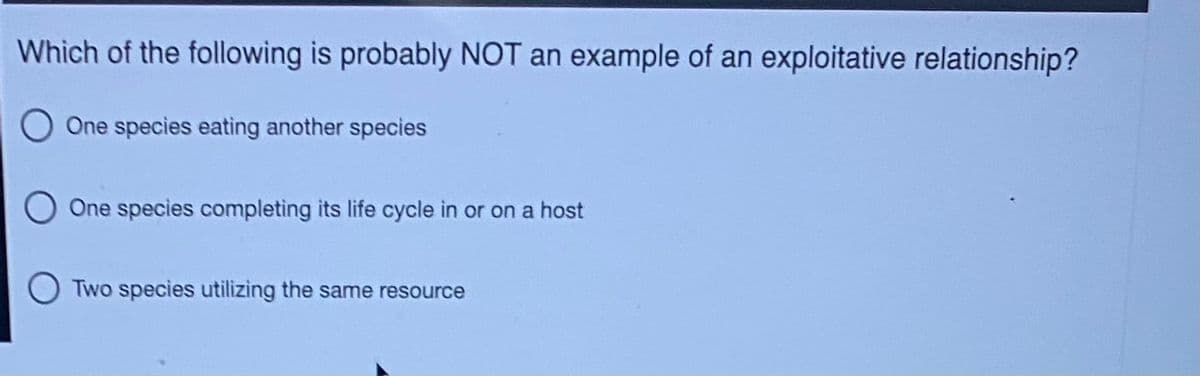Which of the following is probably NOT an example of an exploitative relationship?
One species eating another species
One species completing its life cycle in or on a host
Two species utilizing the same resource
