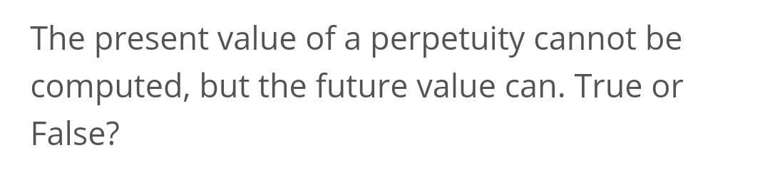 The present value of a perpetuity cannot be
computed, but the future value can. True or
False?
