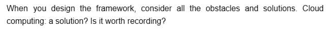 When you design the framework, consider all the obstacles and solutions. Cloud
computing:
a solution? Is it worth recording?
