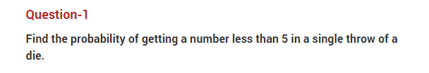 Question-1
Find the probability of getting a number less than 5 in a single throw of a
die.
