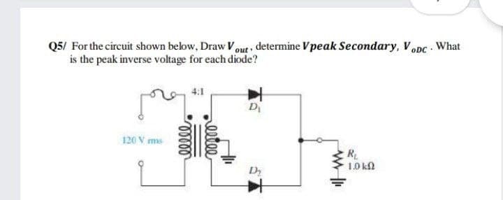 Q5/ For the circuit shown below, Draw Vout determine Vpeak Secondary, Vopc What
is the peak inverse voltage for each diode?
4:1
Di
120 V ms
R
1.0 kl
lllee
elll
