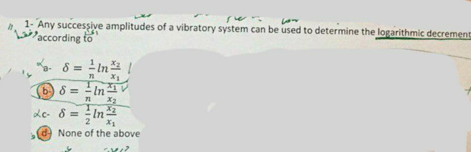 1- Any succesşive amplitudes of a vibratory system can be used to determine the logarithmic decrement
Laccording to
a-
8 = - In /
In
X2
b-) 8 =
dc- 8 =
In
2.
X1
dNone of the above
