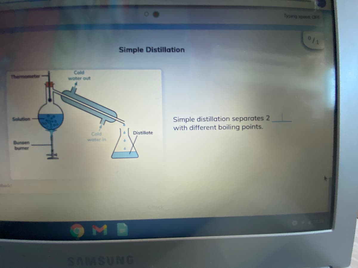 Typing speed OFF
Simple Distillation
Cold
water out
Simple distillation separates 2
with different boiling points.
Solution
Distillate
Cold
water in
Bunsen
bumer
OMB
SAMSUNG
