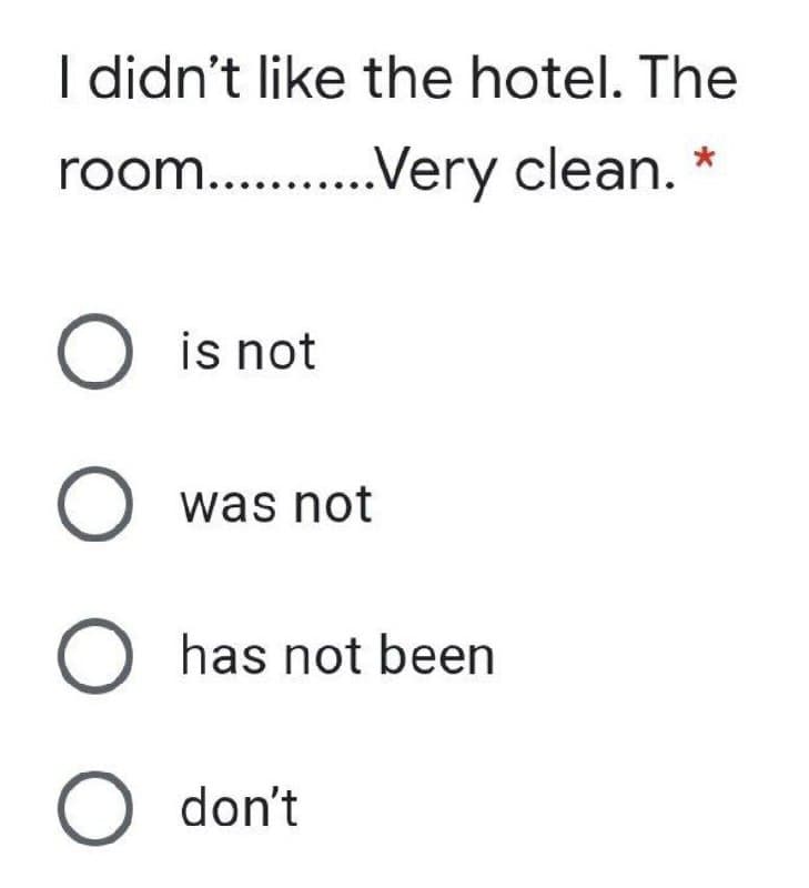 I didn't like the hotel. The
room... .Very clean.
O is not
O was not
has not been
O don't
O O O O
