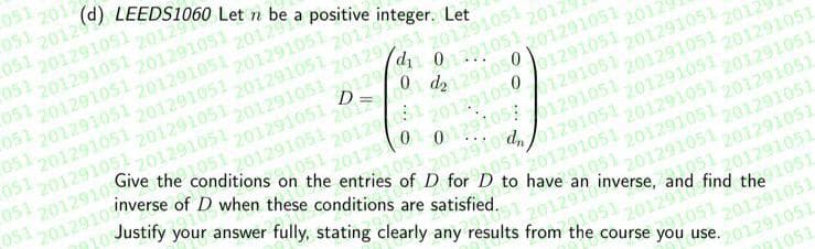 051 2012
051 2012
051 201291051
051.
201291051 2012
(d) $1060 L
20129
Let n be a positive integer. Let
201291051 201291051,
2012916
0512
051
201291051 201291051 201291051,
20129
201291051 201291051,
201291051
201292051
051 201291051 201291051,
051 201291051 201291051 201291051
201291051201291-0 291051.
201291051
0 dz
D
2012
051
2012910 Give the conditions on the entries of D for D to an inverse. 22.051.
01291051
2012
2012
201291051
21291050
201291050
inverse of D when these conditions are satisfied.
e 1051201291051 20129/05
0,051
051
2012910
10 Justify your answer fully, stating clearly any results from the course you use.
20129010129105:
201291051 201291051
01291051 201291051,
01291051 201291051 201291051
05: 2012910 d
9051
01291051
201291051
201291051 201291051
201291051 201291051
201291051
05:
201291051
201291051
01051
find
2012910 the 1051
You 051 201291051
201291051
701051