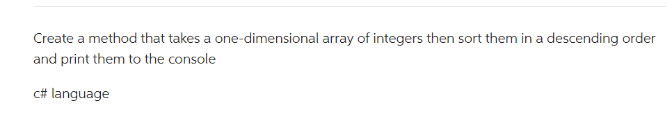 Create a method that takes a one-dimensional array of integers then sort them in a descending order
and print them to the console
c# language