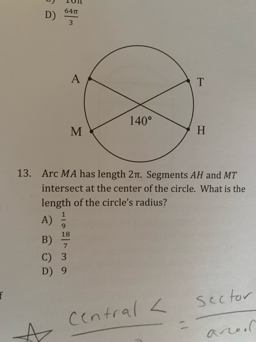 64T
D)
A
T
140°
M
H.
13. Arc MA has length 2Tt. Segments AH and MT
intersect at the center of the circle. What is the
length of the circle's radius?
1
A)
9.
18
B)
7
C) 3
D) 9
Sector
Central <
arcool
