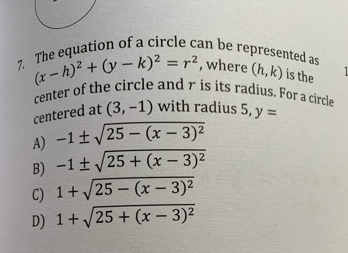 7. The equation of a circle can be represented as
centered at (3, -1) with radius 5, y =
(x - h)? + (y – k)² = r², where (h, k) is the
center of the circle and r is its radius. For a circle
can
be
represented as
%3D
-
A) -1t /25 – (x - 3)2
B) -1±/25 + (x – 3)2
C) 1+ /25 – (x – 3)2
|
D) 1+/25 + (x – 3)²
