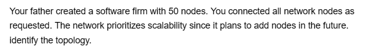 Your father created a software firm with 50 nodes. You connected all network nodes as
requested. The network prioritizes scalability since it plans to add nodes in the future.
identify the topology.