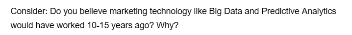 Consider: Do you believe marketing technology like Big Data and Predictive Analytics
would have worked 10-15 years ago? Why?