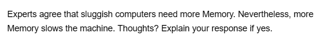 Experts agree that sluggish computers need more Memory. Nevertheless, more
Memory slows the machine. Thoughts? Explain your response if yes.