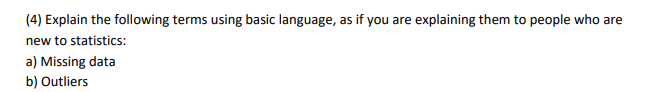 (4) Explain the following terms using basic language, as if you are explaining them to people who are
new to statistics:
a) Missing data
b) Outliers