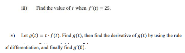 iii)
Find the value of t when f'(t) = 25.
iv) Let g(t) = tf(t). Find g(t), then find the derivative of g (t) by using the rule
of differentiation, and finally find g'(0).