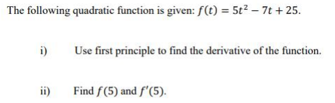 The following quadratic function is given: f(t) = 5t²-7t + 25.
i)
ii)
Use first principle to find the derivative of the function.
Find f(5) and f'(5).